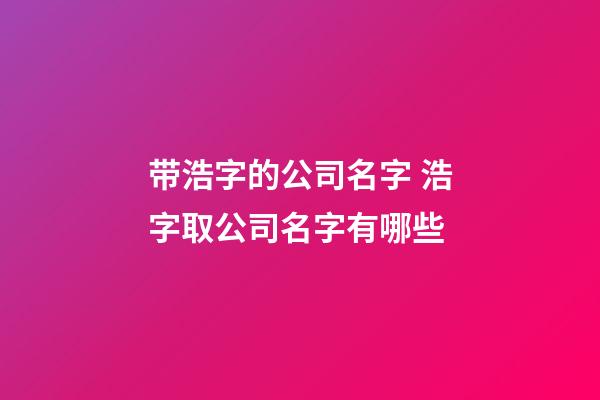 带浩字的公司名字 浩字取公司名字有哪些-第1张-公司起名-玄机派